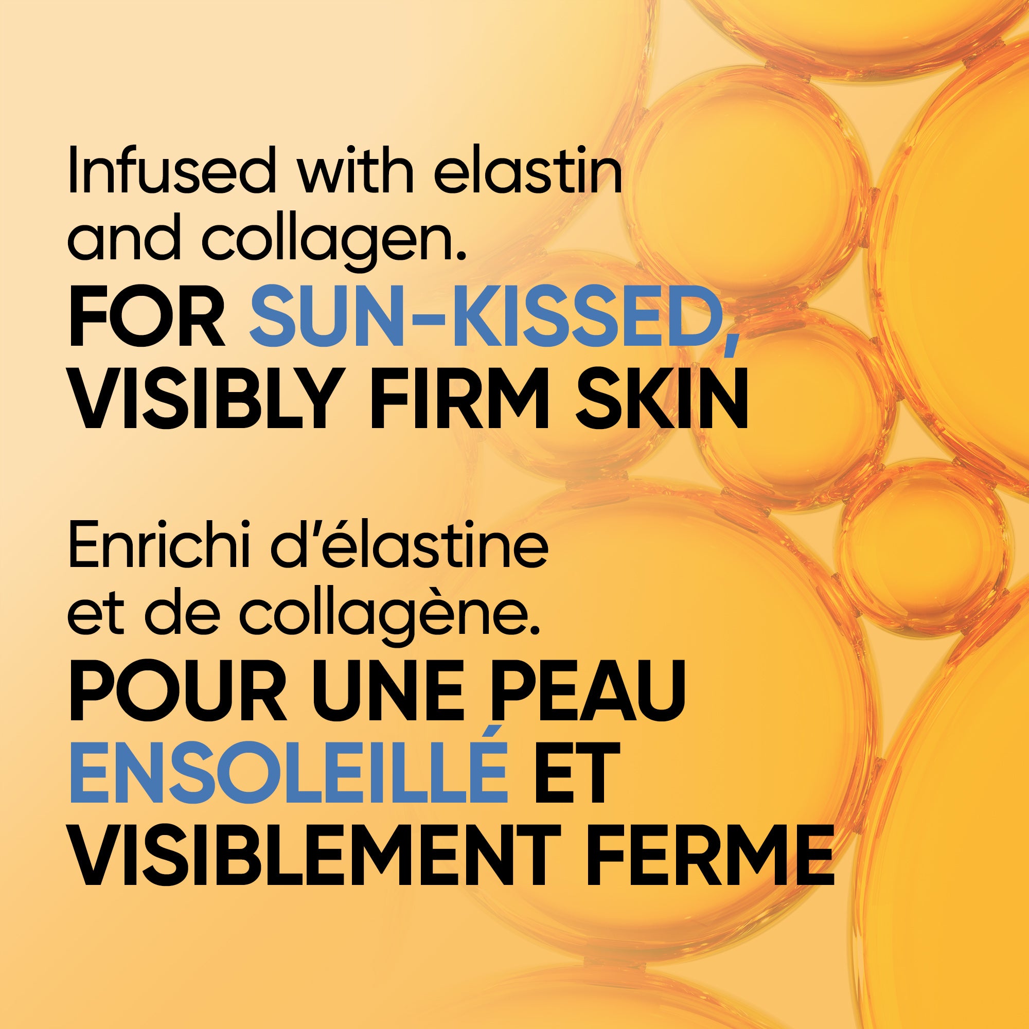 English: Infused with elastin and collagen. For sun-kissed visibly firm skin. Français: Formule enrichie d’élastine et de collagène. Pour une peau visiblement ferme à l’éclat ensoleillé.