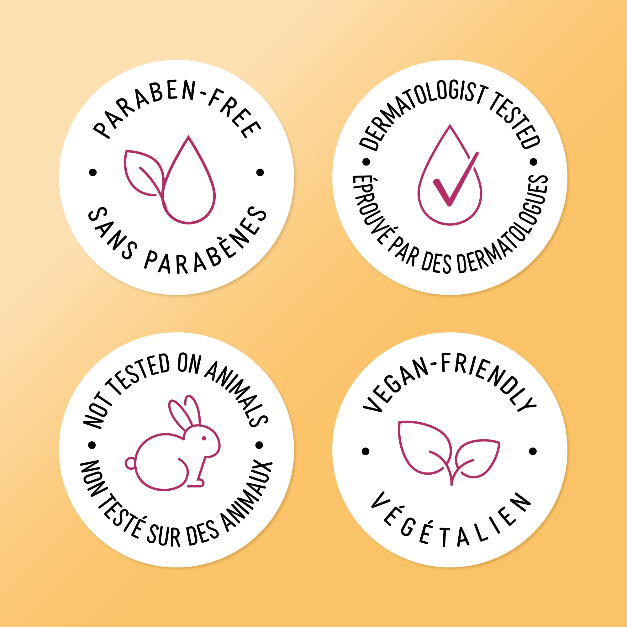 English: Paraben-free, dermatologist tested, not tested on animals, vegan-friendly Français: Sans parabènes, éprouvé par des dermatologues, non testé sur des animaux, convient aux végétaliens