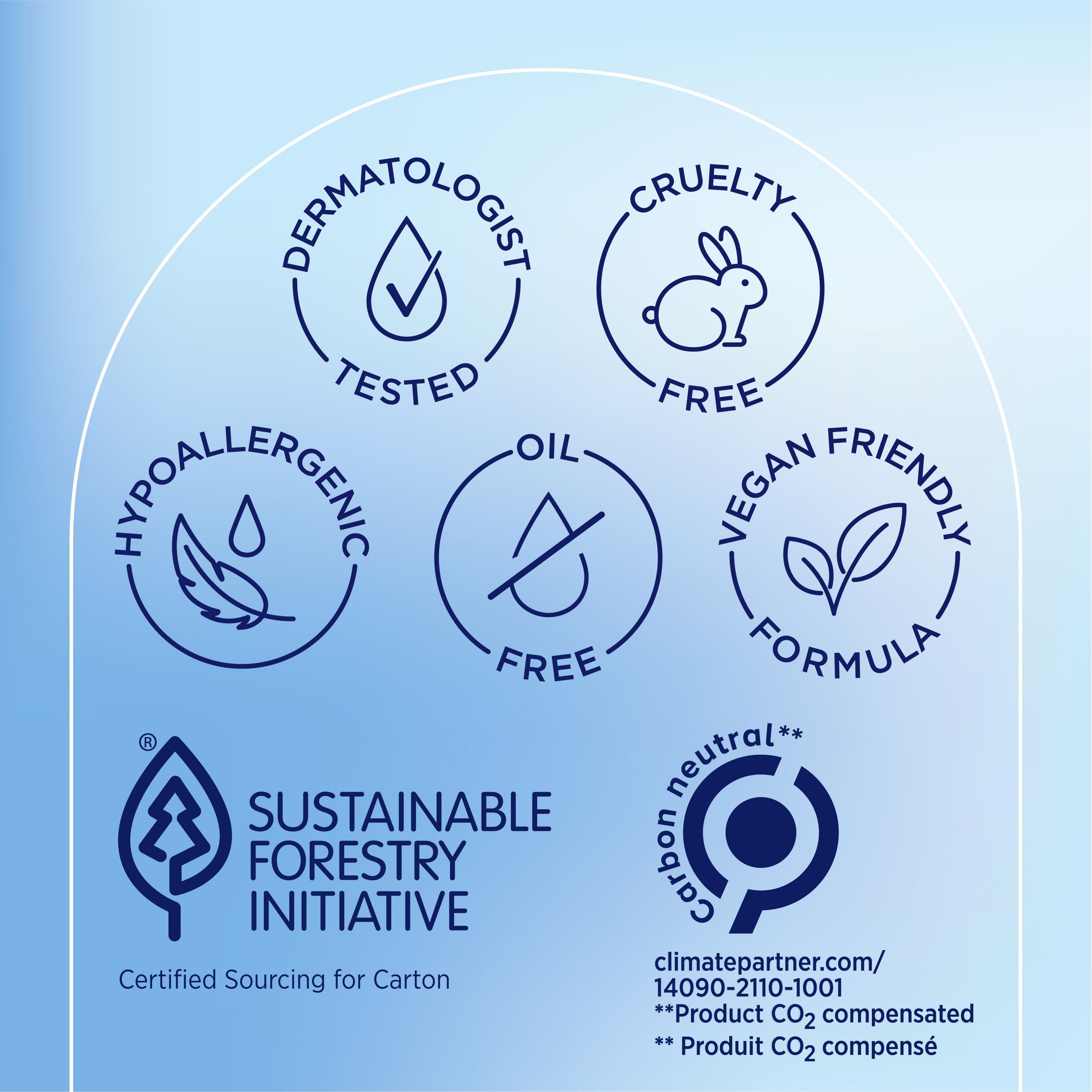 English: Dermatologist tested, cruelty free, hypoallergenic, oil free, vegan friendly formula. Sustainable forestry initiative. Certified Sourcing for carton, carbon neutral* Français: Éprouvé par des dermatologues, sans cruauté envers les animaux, hypoallergénique, sans huile, formule végane. Sustainable Forestry Initiative. Approvisionnement certifié pour le carton; carbon neutral*
