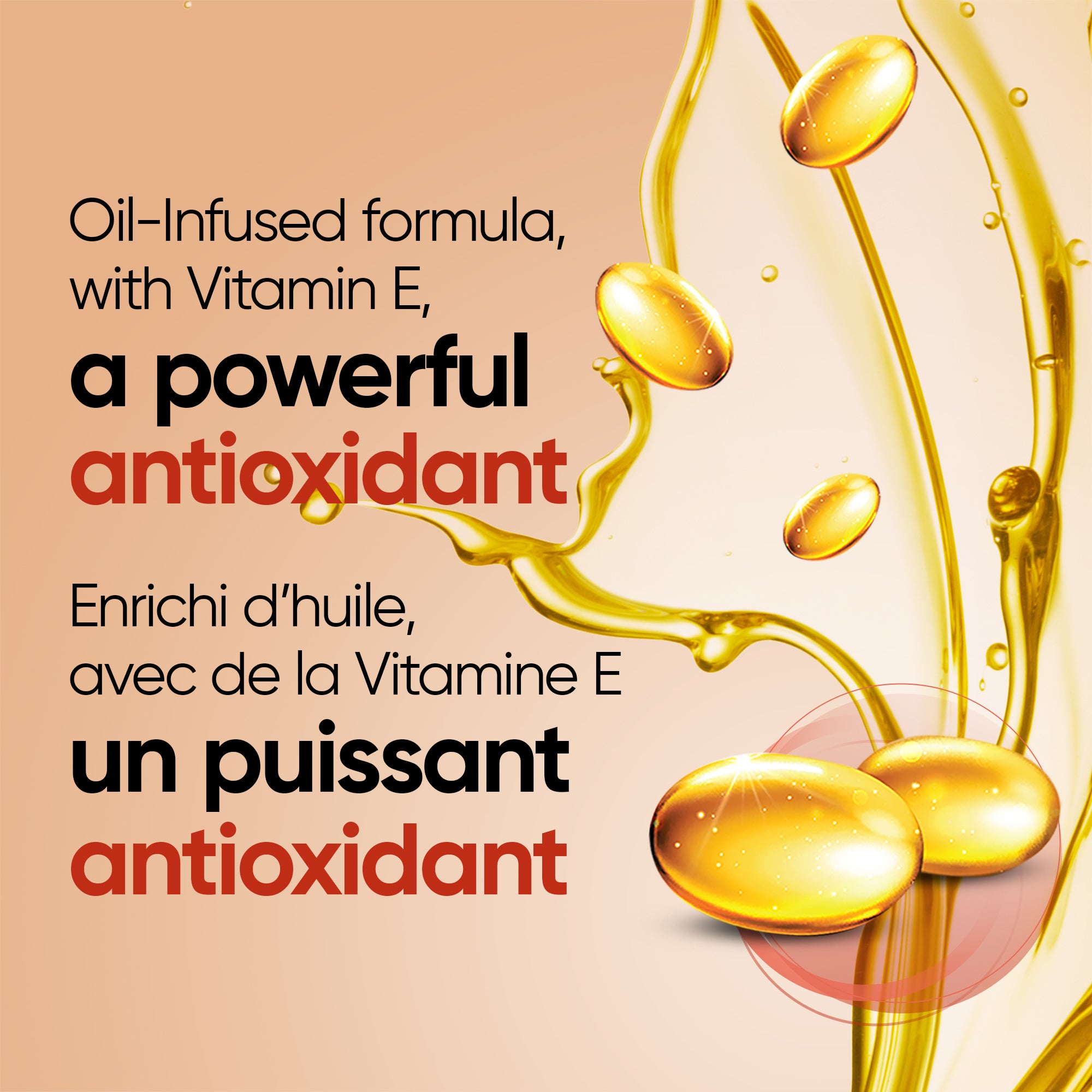 English: Oil-Infused formula, with Vitamin E, a powerful antioxidant. Français: Formule enrichie d’huile, avec vitamine E, un puissant antioxydant.