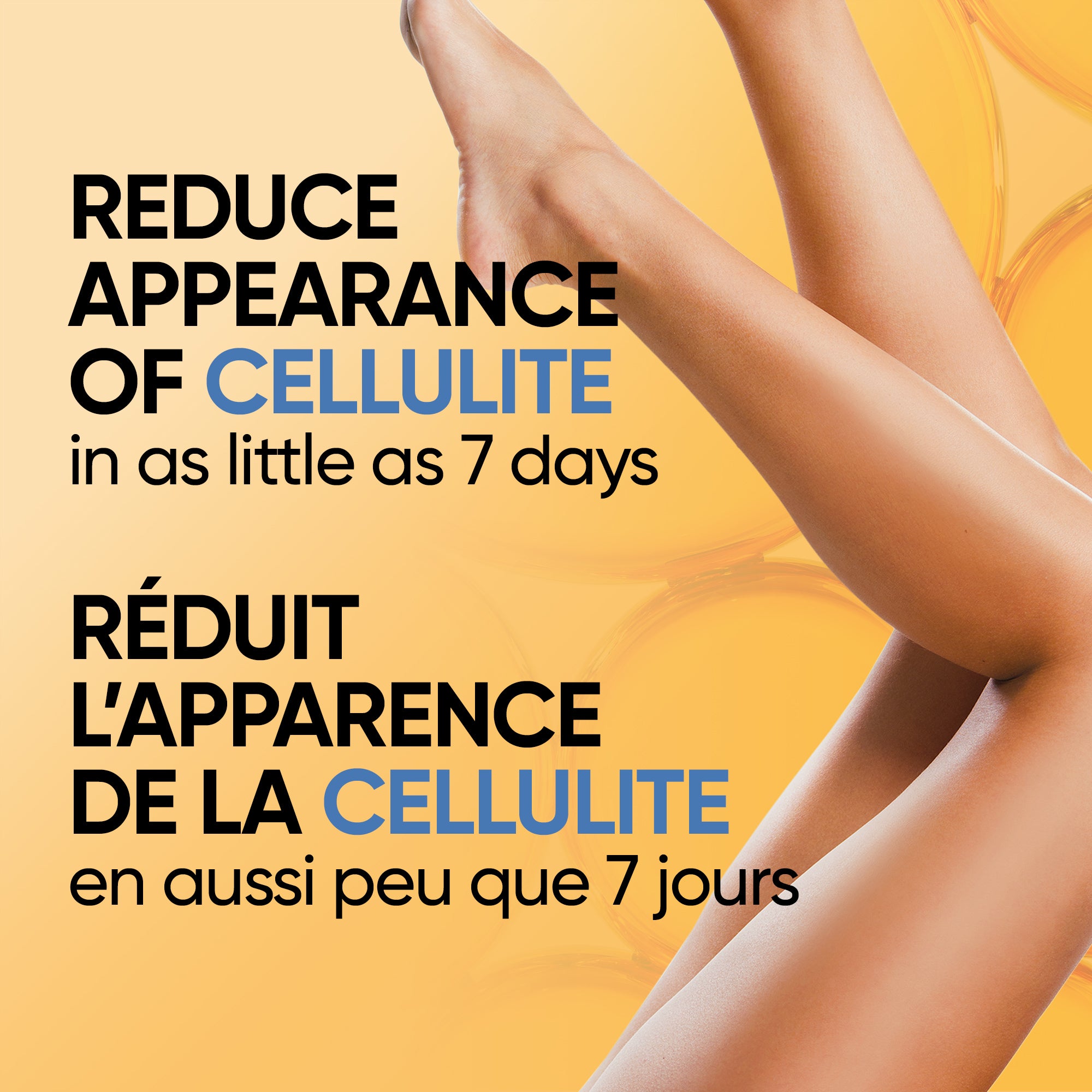 English: Reduce appearance of cellulite in as little as 7 days. Français: Atténue l’apparence de la cellulite en aussi peu que 7 jours.